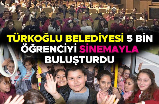 TÜRKOĞLU BELEDİYESİ 5 BİN ÖĞRENCİYİ SİNEMAYLA BULUŞTURDU