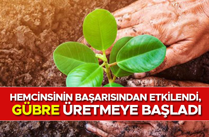 HEMCİNSİNİN BAŞARISINDAN ETKİLENDİ, GÜBRE ÜRETMEYE BAŞLADI