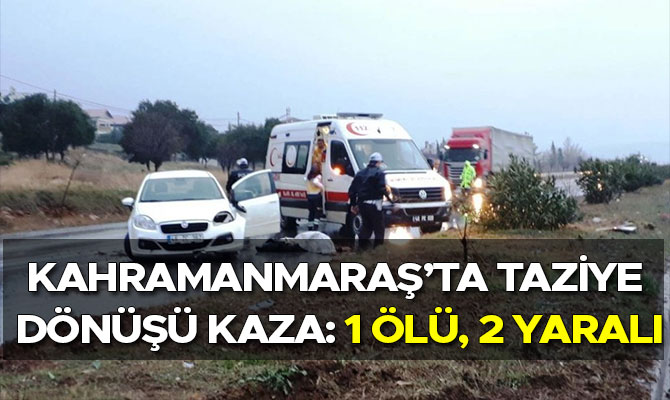 KAHRAMANMARAŞ’TA TAZİYE DÖNÜŞÜ KAZA: 1 ÖLÜ, 2 YARALI