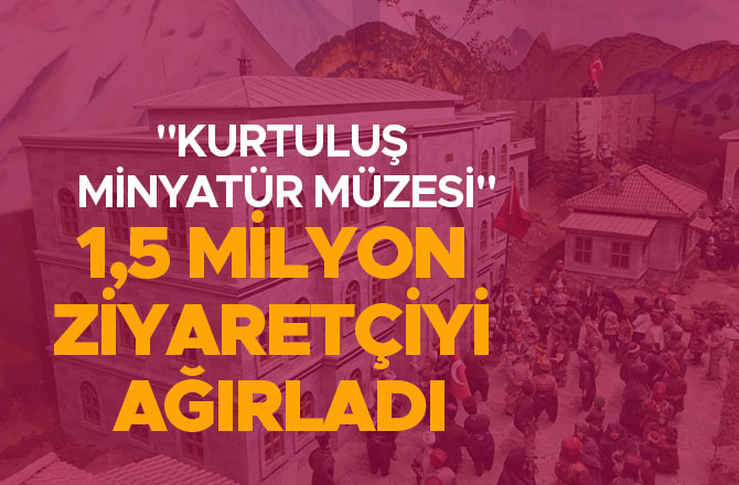 "KURTULUŞ MİNYATÜR MÜZESİ"  1,5 MİLYON ZİYARETÇİYİ AĞIRLADI