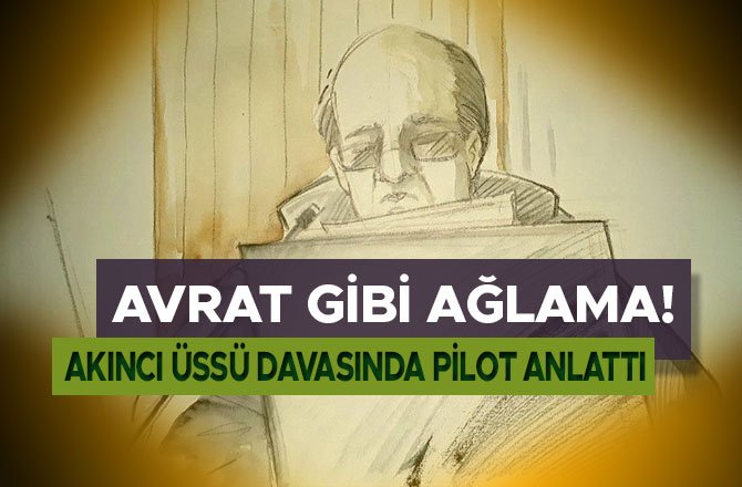 AKINCI ÜSSÜ DAVASINDA PİLOT ANLATTI: ''AVRAT GİBİ AĞLAMA!''