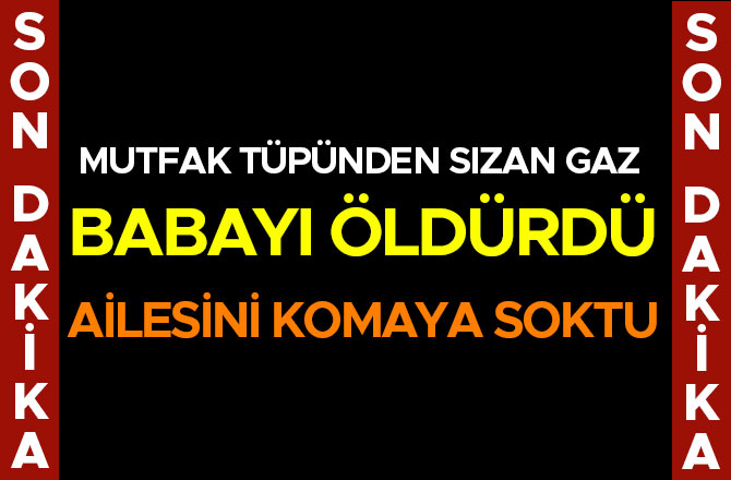 MUTFAK TÜPÜNDEN SIZAN GAZ BABAYI ÖLDÜRDÜ, AİLESİNİ KOMAYA SOKTU