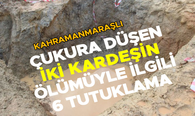 ÇUKURA DÜŞEN İKİ KARDEŞİN ÖLÜMÜYLE İLGİLİ 6 TUTUKLAMA