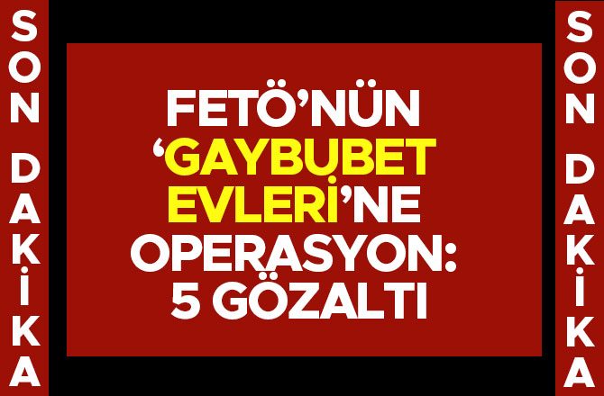 FETÖ’NÜN ’GAYBUBET EVLERİ’NE OPERASYON: 5 GÖZALTI