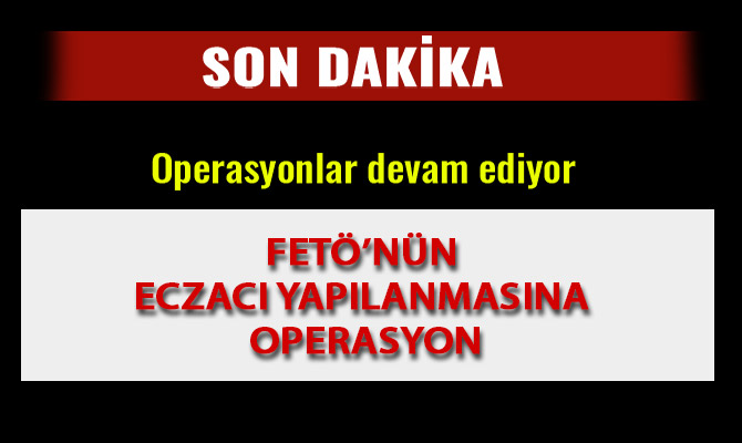 KAHRAMANMARAŞ’TA FETÖ’NÜN ECZACI YAPILANMASINA OPERASYON