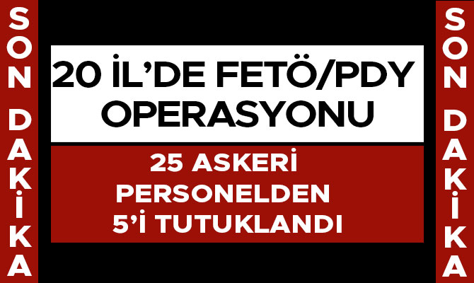 25 ASKERİ PERSONELDEN 5’İ TUTUKLANDI