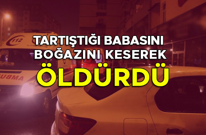 TARTIŞTIĞI BABASINI BOĞAZINI KESEREK ÖLDÜRDÜ