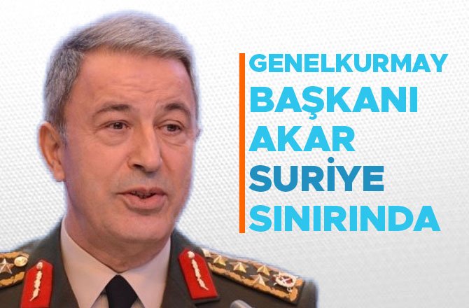 GENELKURMAY BAŞKANI AKAR SURİYE SINIRINDA