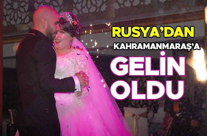 RUSYA’DAN KAHRAMANMARAŞ’A GELİN OLDU