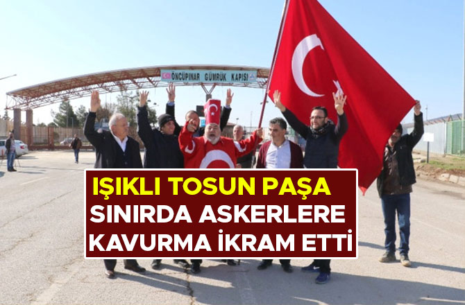 IŞIKLI TOSUN PAŞA  SINIRDA ASKERLERE KAVURMA İKRAM ETTİ