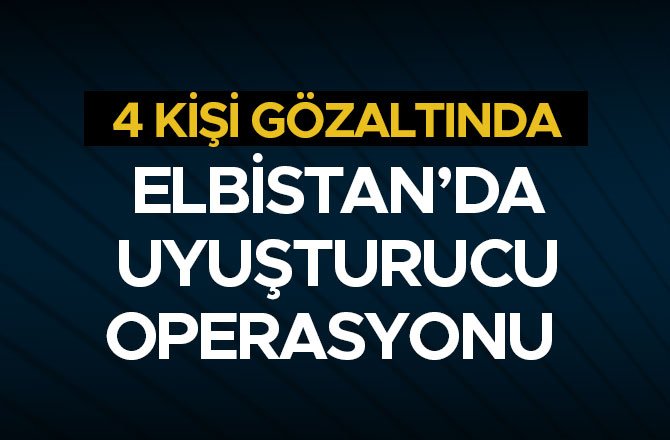 ELBİSTAN’DA UYUŞTURUCU OPERASYONU: 4 GÖZALTI