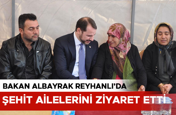 BAKAN ALBAYRAK REYHANLI’DA ŞEHİT AİLELERİNİ ZİYARET ETTİ