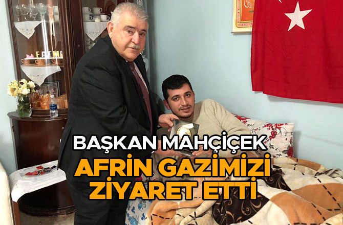 BAŞKAN MAHÇİÇEK AFRİN GAZİMİZİ ZİYARET ETTİ