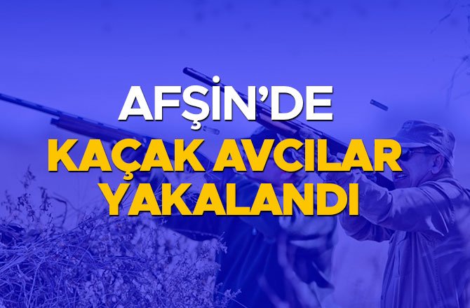 AFŞİN'DE KAÇAK AVCILAR YAKALANDI