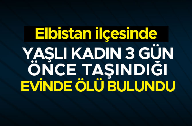 YAŞLI KADIN 3 GÜN ÖNCE TAŞINDIĞI EVİNDE ÖLÜ BULUNDU