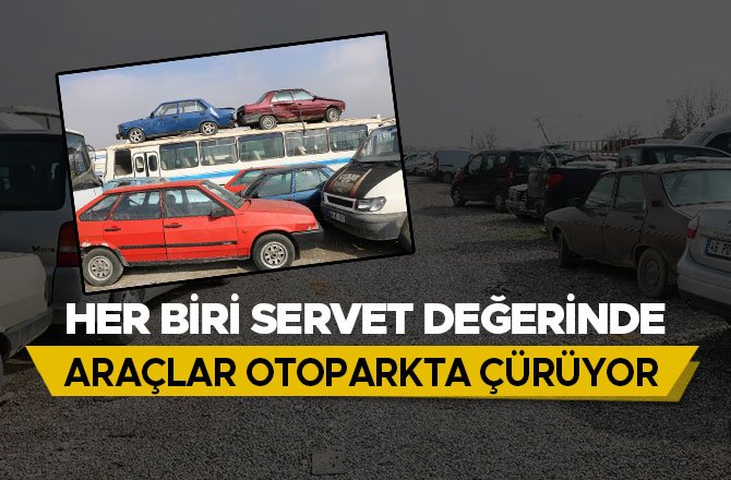 SERVET DEĞERİNDEKİ ARAÇLAR OTOPARKTA ÇÜRÜYOR