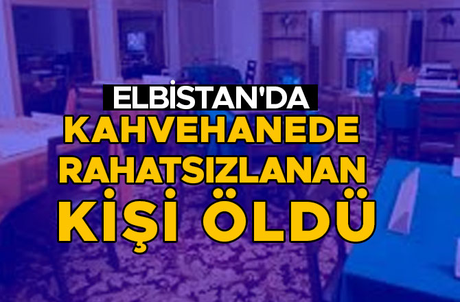 ELBİSTAN'DA KAHVEHANEDE RAHATSIZLANAN KİŞİ ÖLDÜ