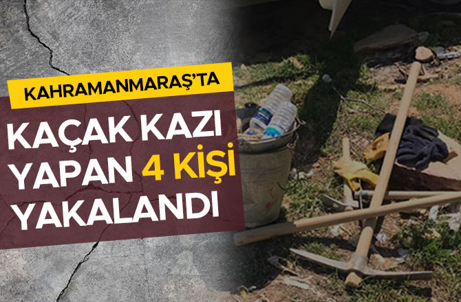 KAHRAMANMARAŞ'TA KAÇAK KAZI YAPAN 4 KİŞİ YAKALANDI