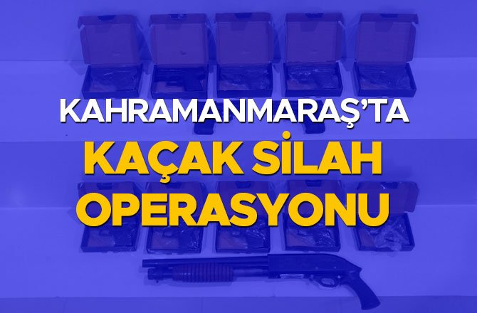 KAHRAMANMARAŞ’TA KAÇAK SİLAH OPERASYONU