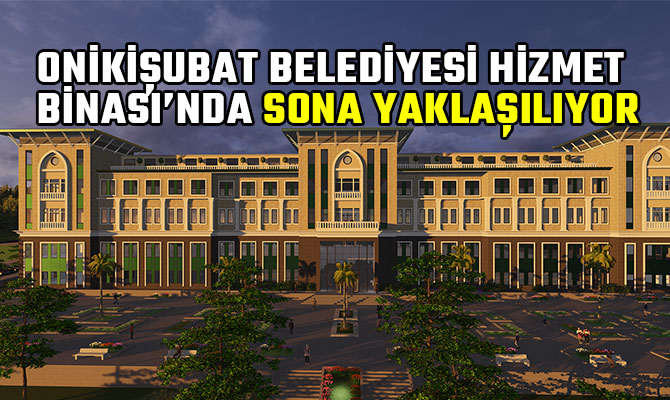 ONİKİŞUBAT BELEDİYESİ YENİ AKILLI HİZMET BİNASI’NDA SONA YAKLAŞILIYOR