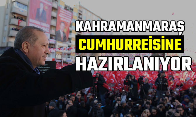 KAHRAMANMARAŞ CUMHURREİSİNE HAZIRLANIYOR