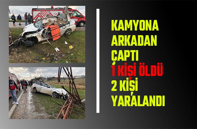 KAMYONA ARKADAN ÇAPTI 1 KİŞİ ÖLDÜ 2 KİŞİ YARALANDI