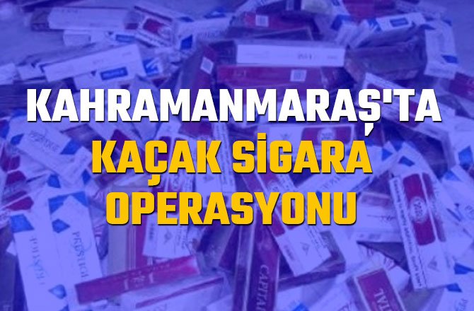 KAHRAMANMARAŞ'TA KAÇAK SİGARA OPERASYONU