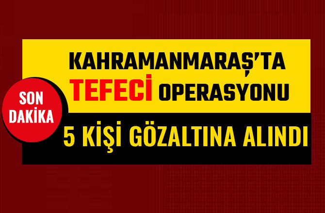 KAHRAMANMARAŞ’TA TEFECİ OPERASYONU: 5 KİŞİ GÖZALTINA ALINDI