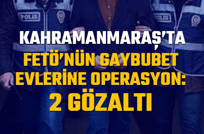 KAHRAMANMARAŞ'TA FETÖ’NÜN GAYBUBET EVLERİNE OPERASYON: 2 GÖZALTI