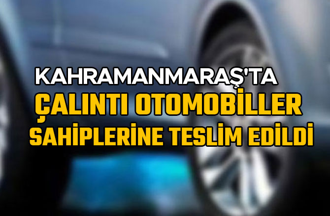 KAHRAMANMARAŞ'TA ÇALINTI OTOMOBİLLER SAHİPLERİNE TESLİM EDİLDİ