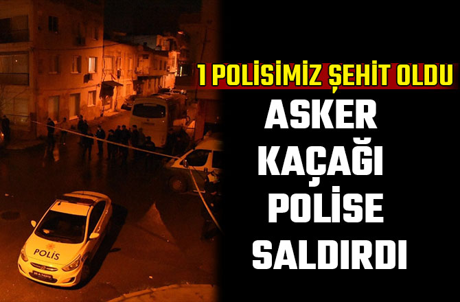 ASKER KAÇAĞI POLİSE SALDIRDI: 1 POLİSİMİZ ŞEHİT OLDU