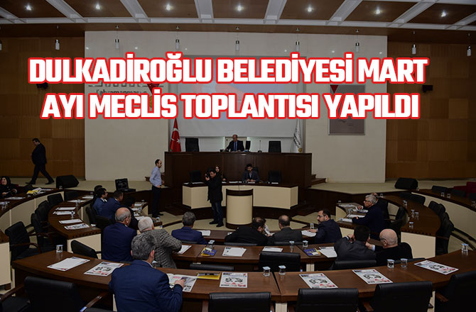 DULKADİROĞLU BELEDİYESİ MART AYI MECLİS TOPLANTISI YAPILDI