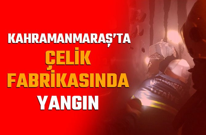 KAHRAMANMARAŞ’TA ÇELİK FABRİKASINDA YANGIN