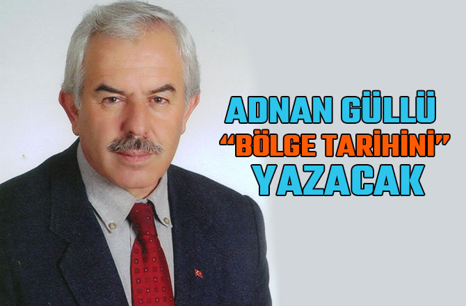 ADNAN GÜLLÜ “BÖLGE TARİHİNİ” YAZACAK