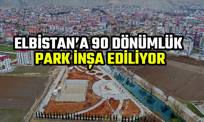 ELBİSTAN’A 90 DÖNÜMLÜK PARK İNŞA EDİLİYOR