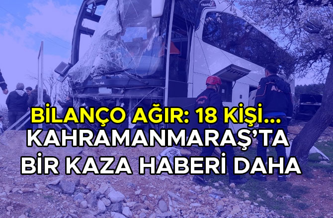 KAHRAMANMARAŞ’TA  BİR KAZA HABERİ DAHA: 18 KİŞİ...