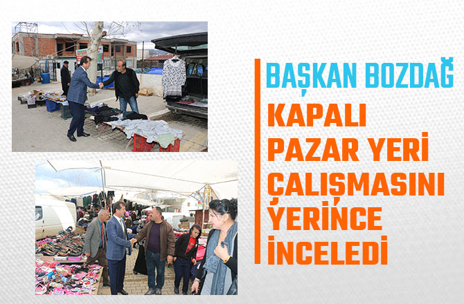 BAŞKAN BOZDAĞ; KAPALI PAZAR YERİ ÇALIŞMASINI YERİNCE İNCELEDİ