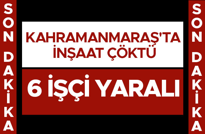 KAHRAMANMARAŞ'TA İNŞAAT ÇÖKTÜ:6 İŞÇİ YARALI