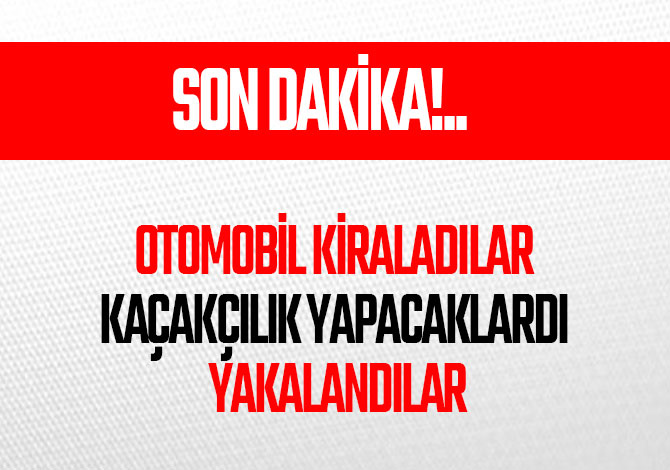 OTOMOBİL KİRALADILAR KAÇAKÇILIK YAPACAKLARDI YAKALANDILAR