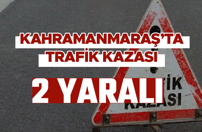 KAHRAMANMARAŞ'TA TRAFİK KAZASI: 2 YARALI