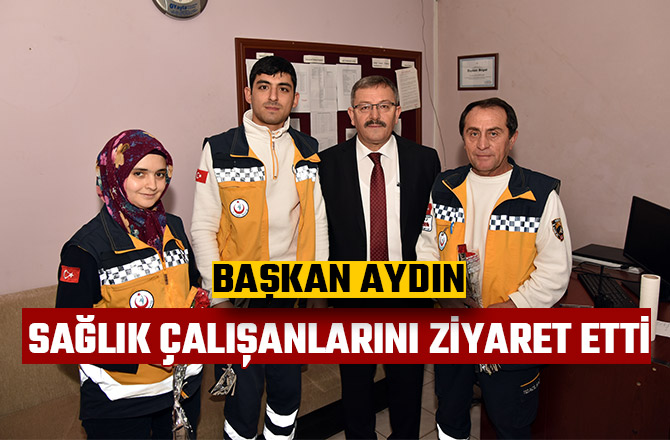 BAŞKAN AYDIN SAĞLIK ÇALIŞANLARINI ZİYARET ETTİ