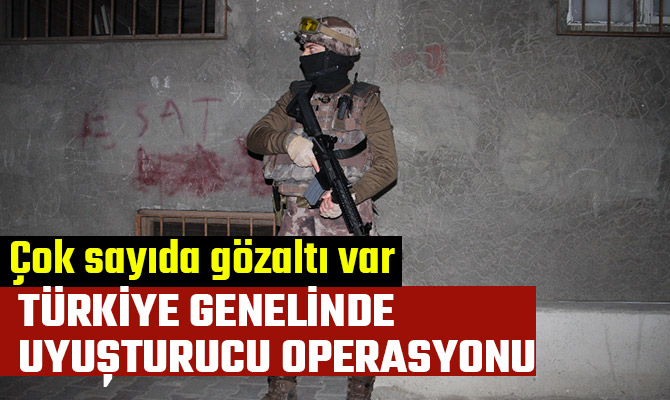 TÜRKİYE GENELİNDE UYUŞTURUCU OPERASYONU