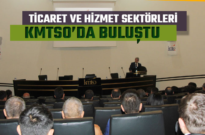 TİCARET VE HİZMET SEKTÖRLERİ KMTSO’DA BULUŞTU