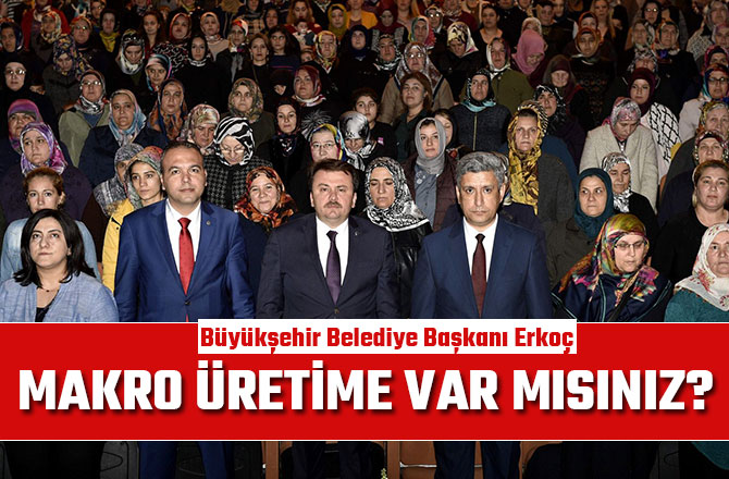 BAŞKAN ERKOÇ: “MAKRO ÜRETİME VAR MISINIZ?”