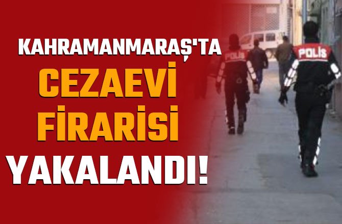 KAHRAMANMARAŞ'TA CEZAEVİ FİRARİSİ YAKALANDI