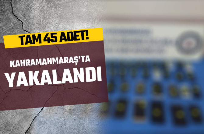 KAHRAMANMARAŞ’TA YAKALANDI! TAM 45 ADET