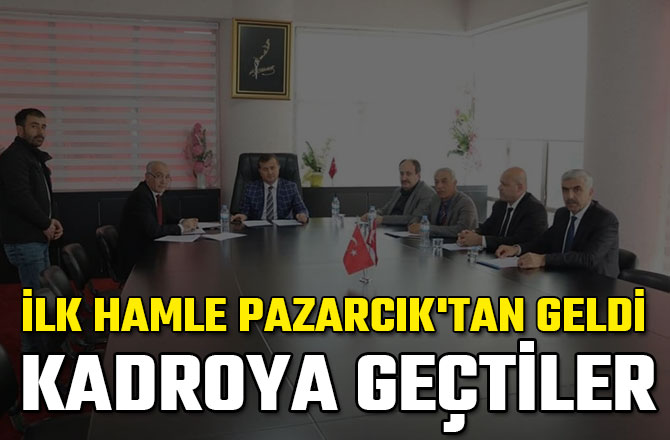 İLK HAMLE PAZARCIK'TAN GELDİ KADROYA GEÇTİLER