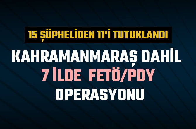 KAHRAMANMARAŞ DAHİL 7 İLDE  FETÖ/PDY OPERASYONU