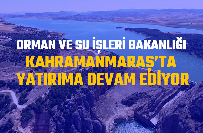 ORMAN VE SU İŞLERİ BAKANLIĞI KAHRAMANMARAŞ’TA YATIRIMA DEVAM EDİYOR