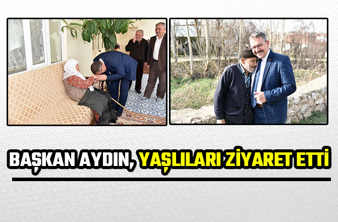 BAŞKAN AYDIN, YAŞLILARI ZİYARET ETTİ